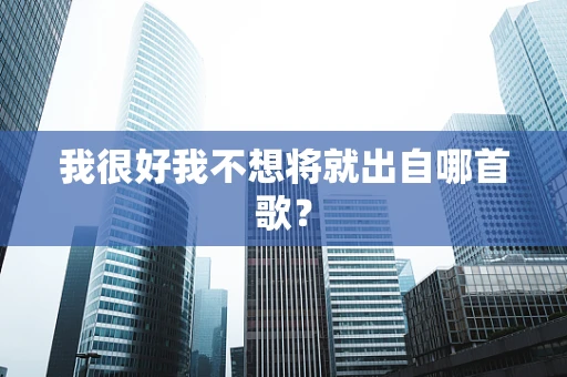 我很好我不想将就出自哪首歌？