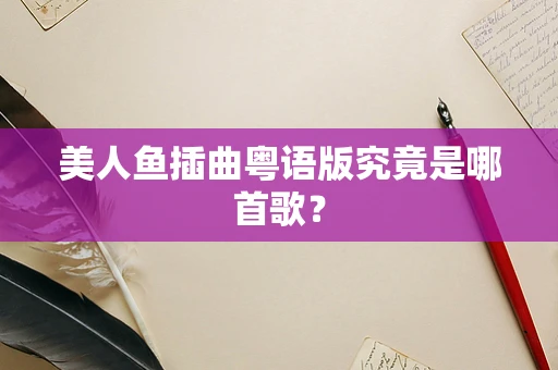 美人鱼插曲粤语版究竟是哪首歌？