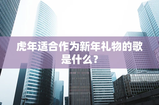 虎年适合作为新年礼物的歌是什么？