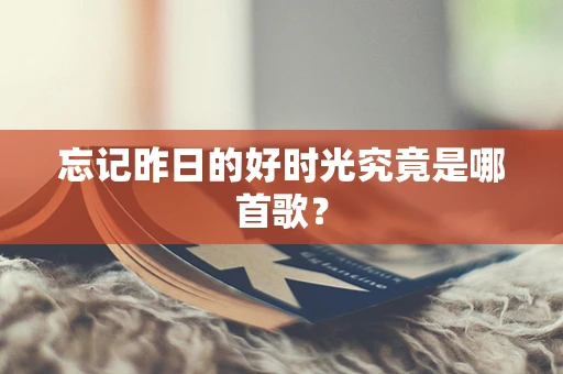 忘记昨日的好时光究竟是哪首歌？