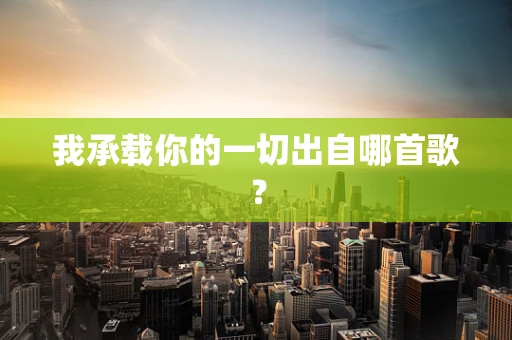 我承载你的一切出自哪首歌？