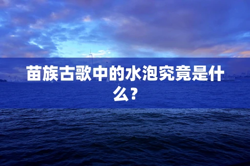苗族古歌中的水泡究竟是什么？
