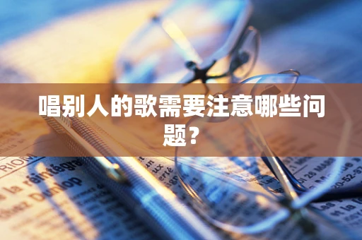 唱别人的歌需要注意哪些问题？