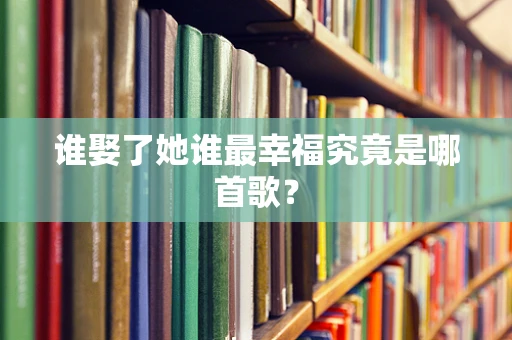谁娶了她谁最幸福究竟是哪首歌？