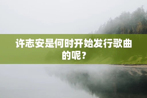 许志安是何时开始发行歌曲的呢？