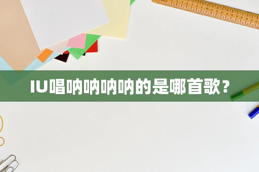 IU唱呐呐呐呐的是哪首歌？