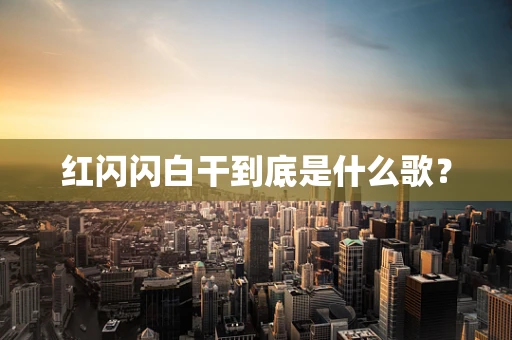红闪闪白干到底是什么歌？