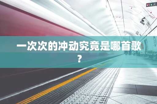一次次的冲动究竟是哪首歌？
