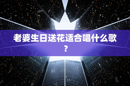 老婆生日送花适合唱什么歌？