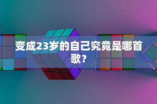 变成23岁的自己究竟是哪首歌？
