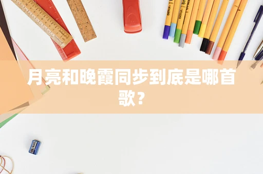 月亮和晚霞同步到底是哪首歌？