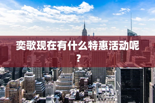 奕歌现在有什么特惠活动呢？