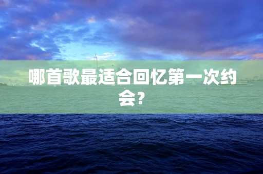 哪首歌最适合回忆第一次约会？