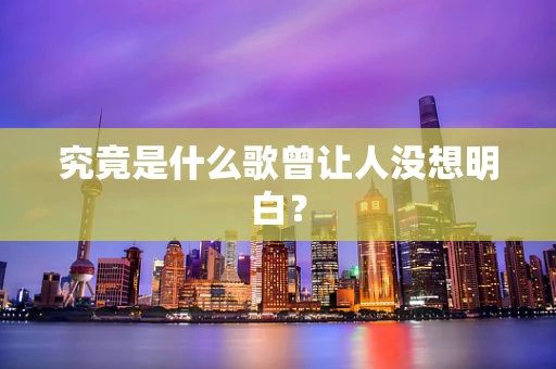 究竟是什么歌曾让人没想明白？