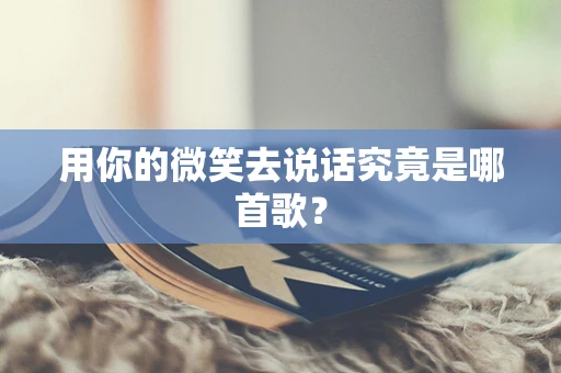 用你的微笑去说话究竟是哪首歌？