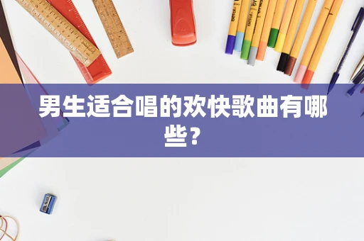 男生适合唱的欢快歌曲有哪些？