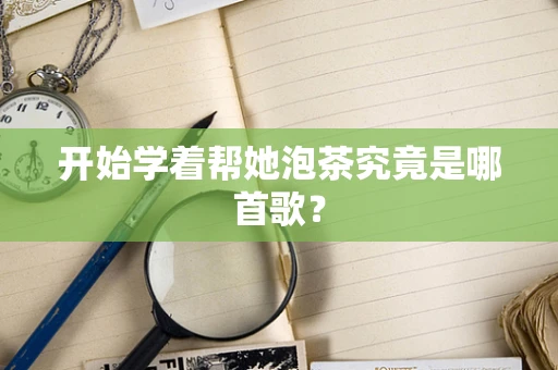 开始学着帮她泡茶究竟是哪首歌？