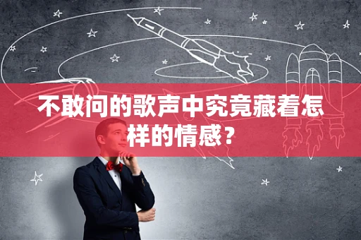 不敢问的歌声中究竟藏着怎样的情感？