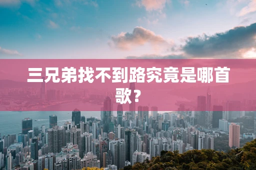 三兄弟找不到路究竟是哪首歌？