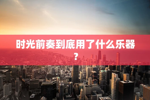 时光前奏到底用了什么乐器？