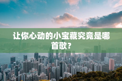 让你心动的小宝藏究竟是哪首歌？