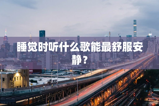 睡觉时听什么歌能最舒服安静？