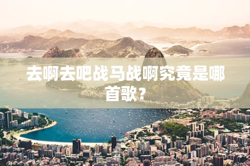 去啊去吧战马战啊究竟是哪首歌？