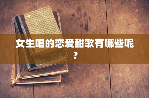 女生唱的恋爱甜歌有哪些呢？