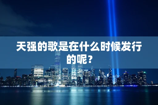 天强的歌是在什么时候发行的呢？
