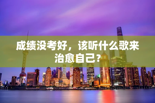 成绩没考好，该听什么歌来治愈自己？