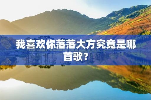 我喜欢你落落大方究竟是哪首歌？