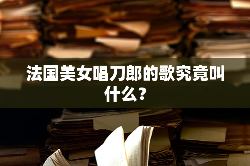 法国美女唱刀郎的歌究竟叫什么？