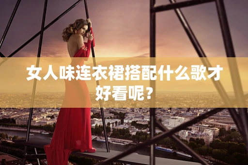 女人味连衣裙搭配什么歌才好看呢？