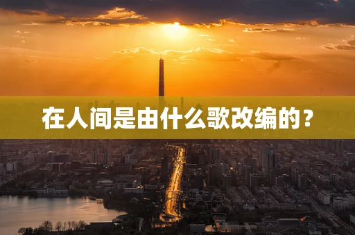 在人间是由什么歌改编的？