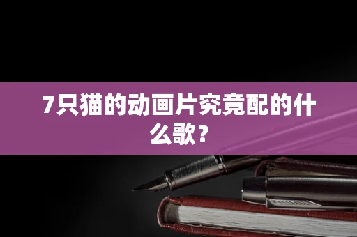 7只猫的动画片究竟配的什么歌？