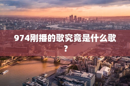 974刚播的歌究竟是什么歌？