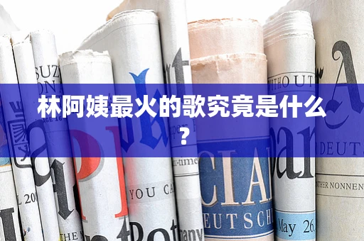 林阿姨最火的歌究竟是什么？