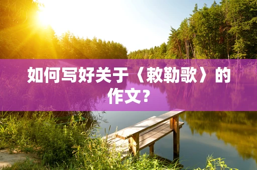 如何写好关于〈敕勒歌〉的作文？