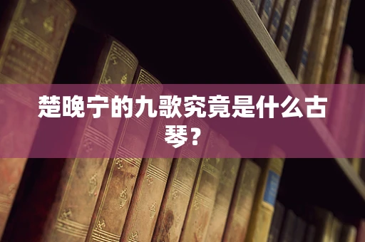 楚晚宁的九歌究竟是什么古琴？