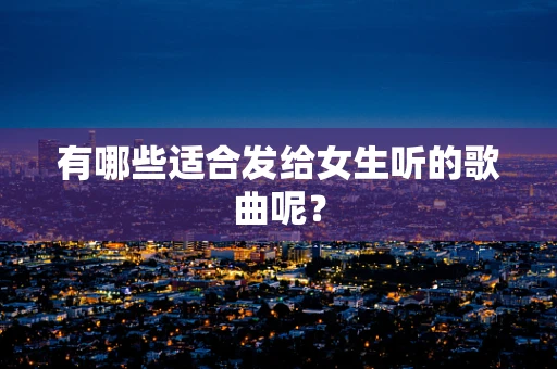 有哪些适合发给女生听的歌曲呢？