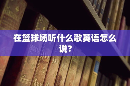 在篮球场听什么歌英语怎么说？