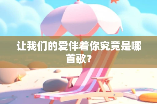 让我们的爱伴着你究竟是哪首歌？