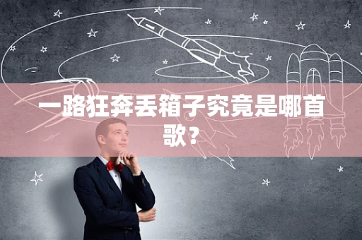 一路狂奔丢箱子究竟是哪首歌？