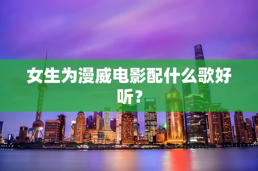 女生为漫威电影配什么歌好听？