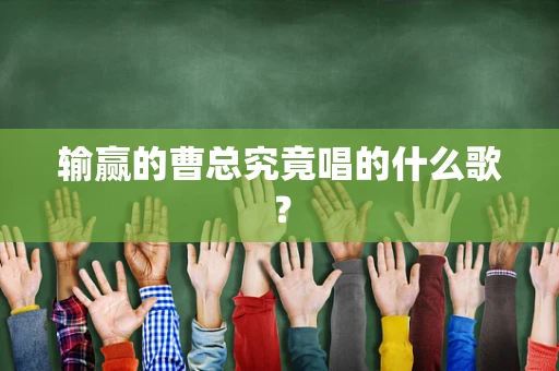 输赢的曹总究竟唱的什么歌？