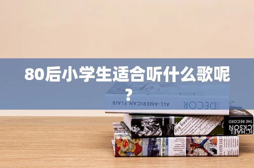 80后小学生适合听什么歌呢？