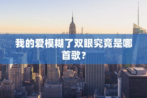 我的爱模糊了双眼究竟是哪首歌？
