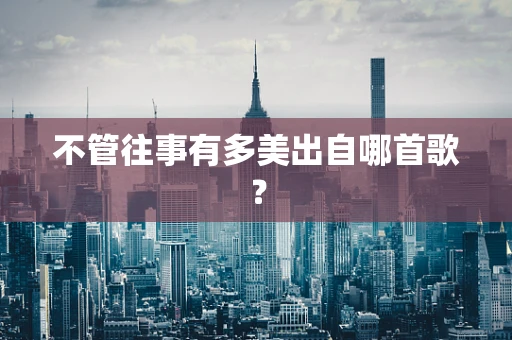不管往事有多美出自哪首歌？