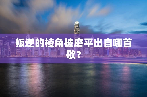 叛逆的棱角被磨平出自哪首歌？