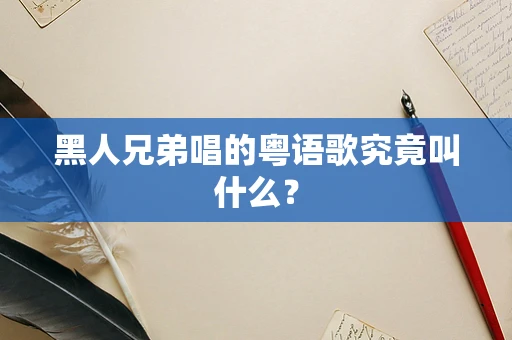 黑人兄弟唱的粤语歌究竟叫什么？